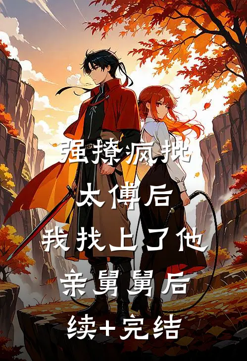 强撩疯批太傅后，我找上了他亲舅舅后续+完结