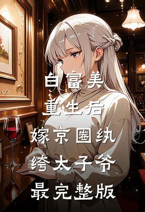 白富美重生后，嫁京圈纨绔太子爷最完整版