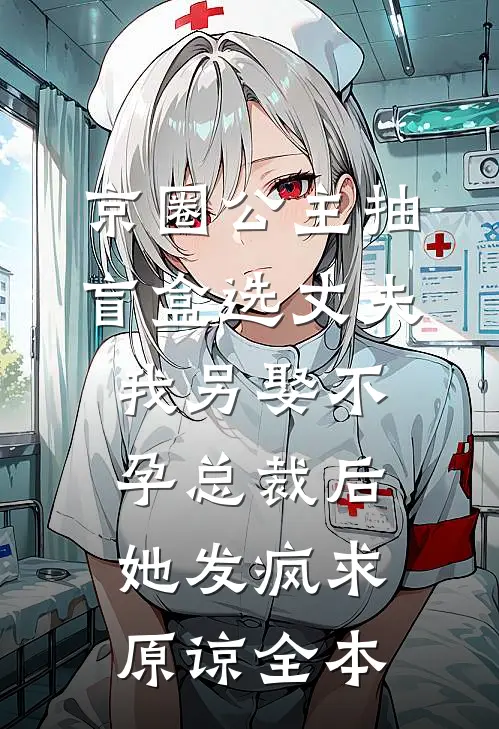 京圈公主抽盲盒选丈夫，我另娶不孕总裁后她发疯求原谅全本