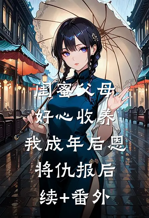 闺蜜父母好心收养，我成年后恩将仇报后续+番外