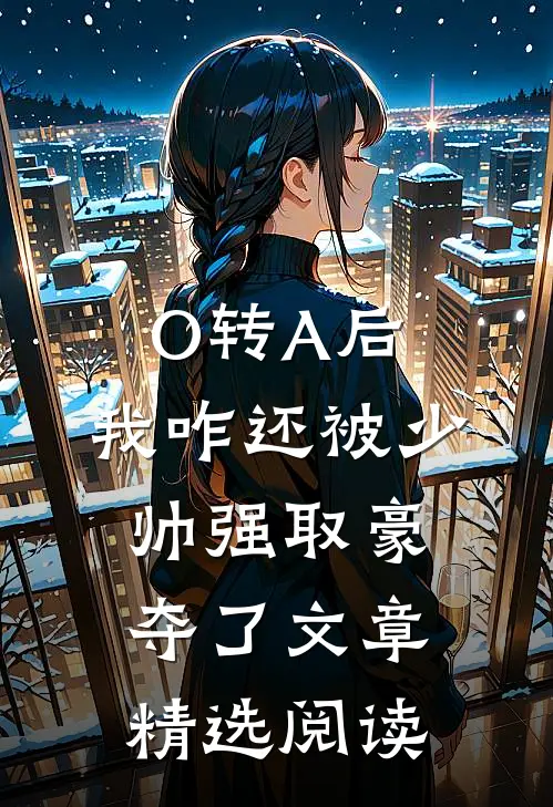 O转A后，我咋还被少帅强取豪夺了文章精选阅读