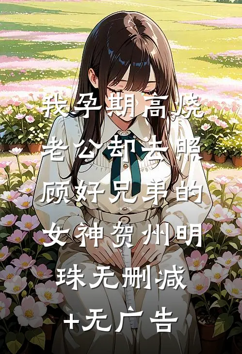 我孕期高烧，老公却去照顾好兄弟的女神贺州明珠无删减+无广告