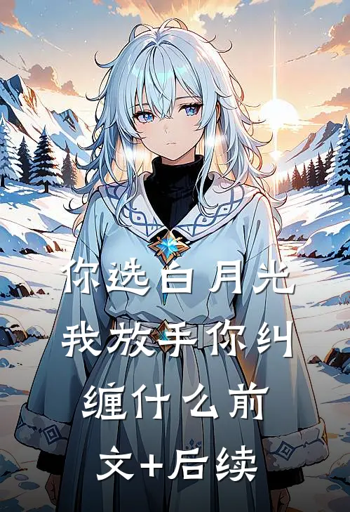 你选白月光，我放手你纠缠什么前文+后续