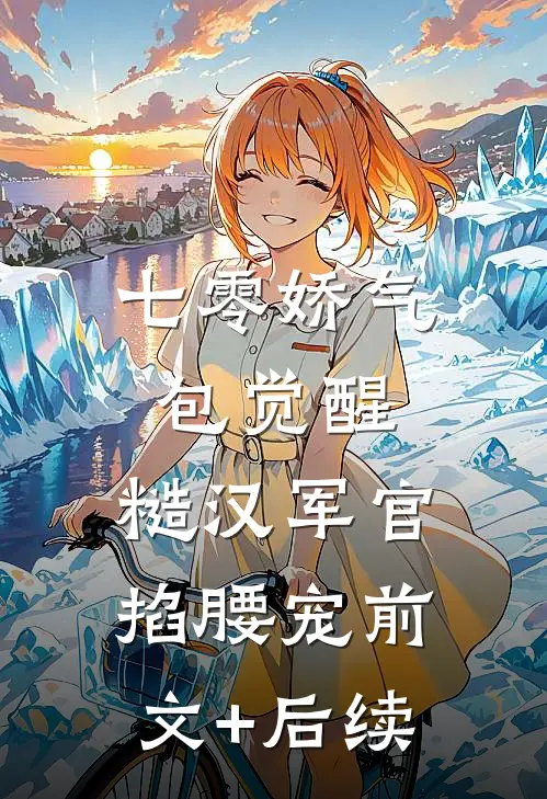 七零娇气包觉醒，糙汉军官掐腰宠前文+后续