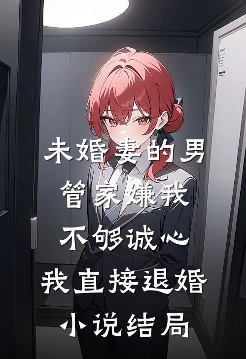 未婚妻的男管家嫌我不够诚心，我直接退婚小说结局