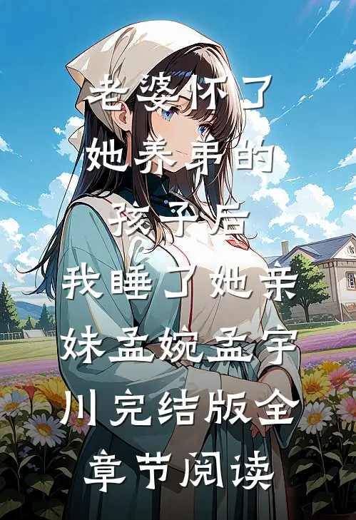 《老婆怀了她养弟的孩子后，我睡了她亲妹》孟婉孟宇川完结版全章节阅读