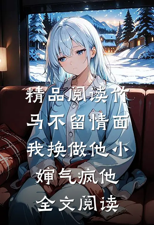 精品阅读竹马不留情面，我换做他小婶气疯他全文阅读