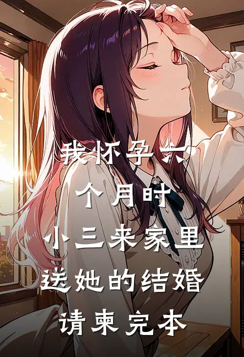 我怀孕六个月时，小三来家里送她的结婚请柬完本