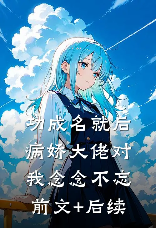 功成名就后，病娇大佬对我念念不忘前文+后续
