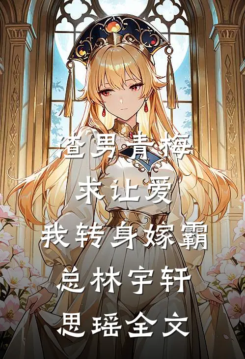 渣男青梅求让爱，我转身嫁霸总林宇轩思瑶全文