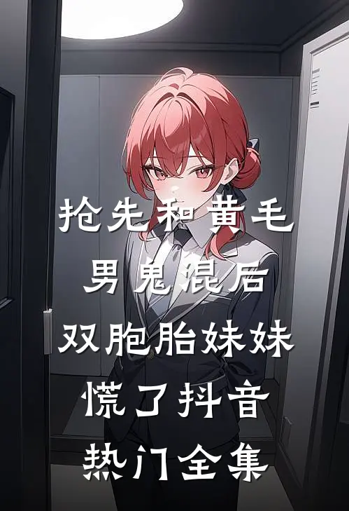 抢先和黄毛男鬼混后，双胞胎妹妹慌了抖音热门全集