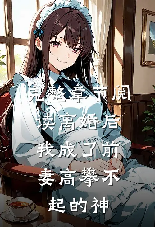 完整章节阅读离婚后，我成了前妻高攀不起的神