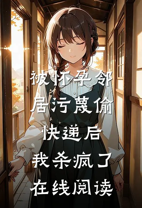 被怀孕邻居污蔑偷快递后，我杀疯了在线阅读