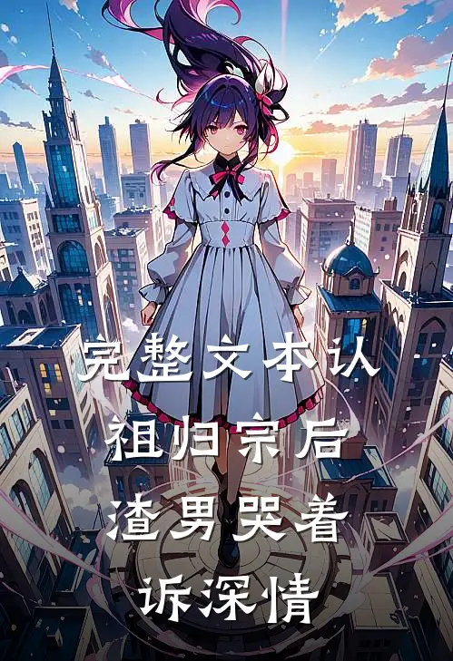 完整文本认祖归宗后，渣男哭着诉深情
