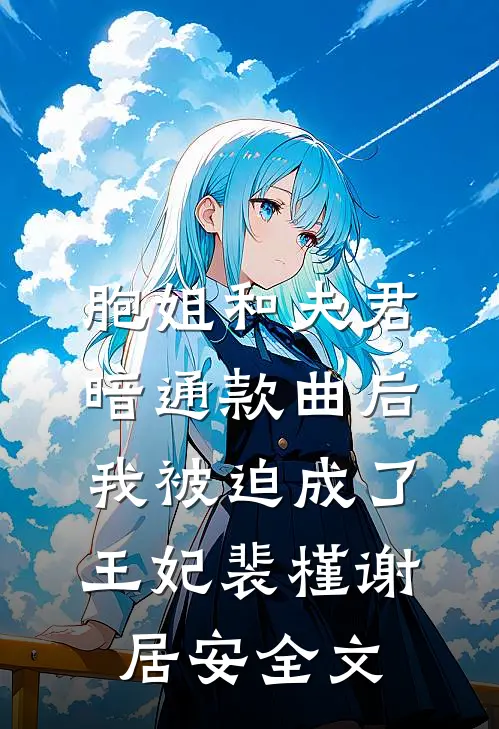 胞姐和夫君暗通款曲后，我被迫成了王妃裴槿谢居安全文