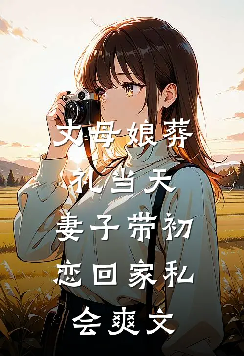 丈母娘葬礼当天，妻子带初恋回家私会爽文