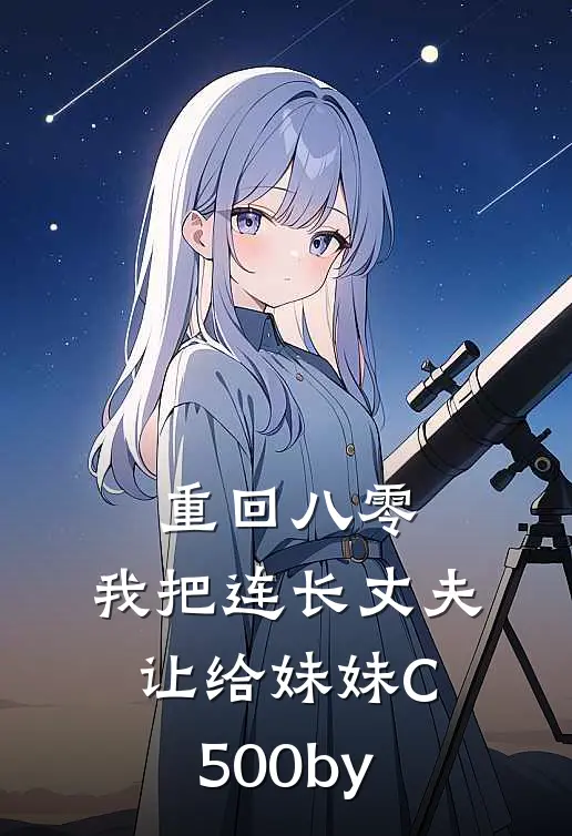 重回八零：我把连长丈夫让给妹妹C500by