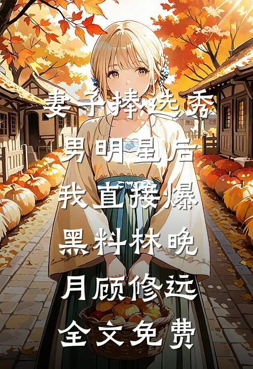 妻子捧选秀男明星后，我直接爆黑料林晚月顾修远全文免费