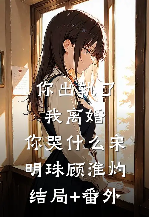 你出轨了，我离婚，你哭什么宋明珠顾淮灼结局+番外