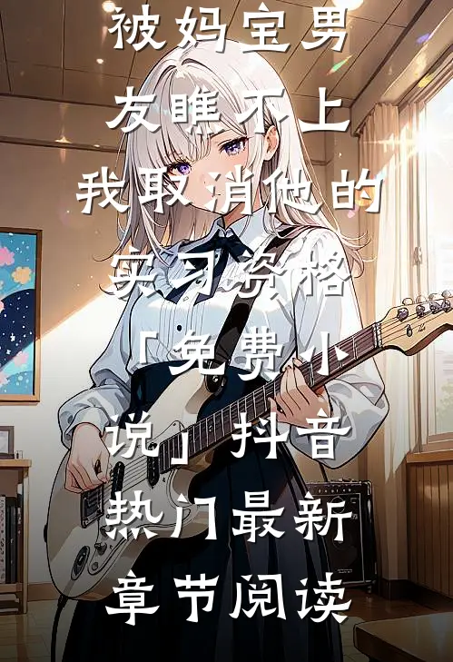 被妈宝男友瞧不上，我取消他的实习资格「免费小说」抖音热门最新章节阅读