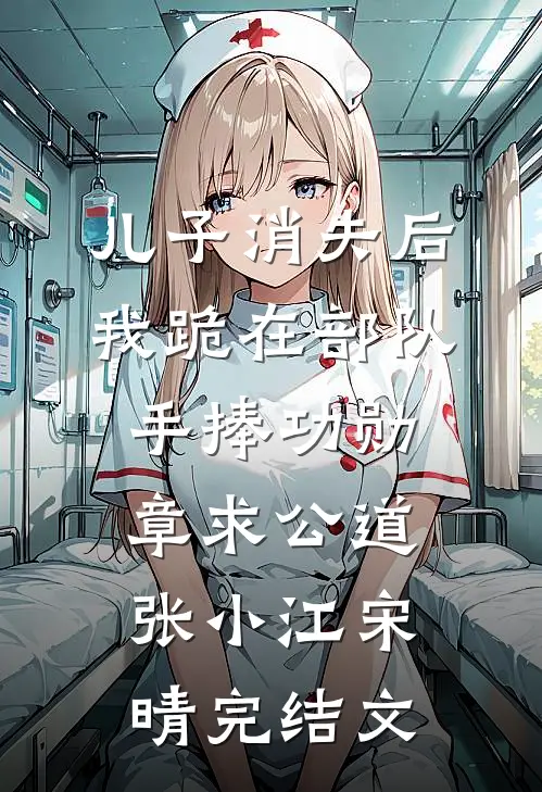 儿子消失后，我跪在部队手捧功勋章求公道张小江宋晴完结文