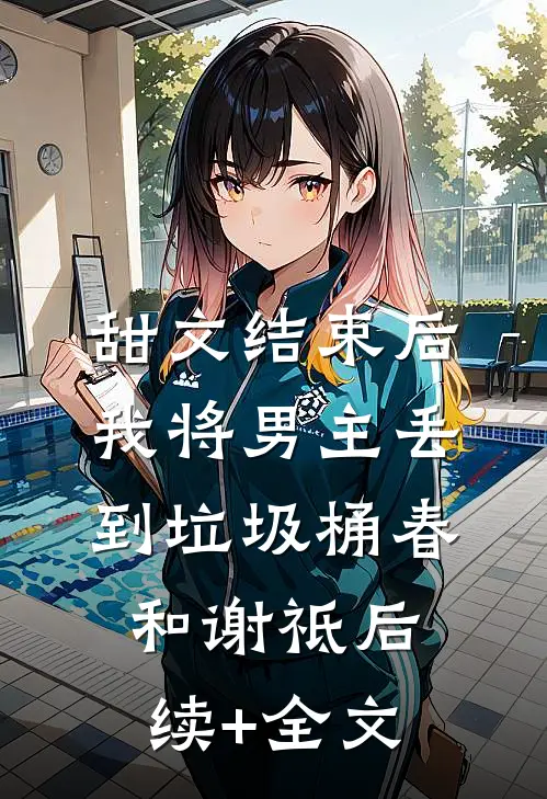 甜文结束后，我将男主丢到垃圾桶春和谢祗后续+全文