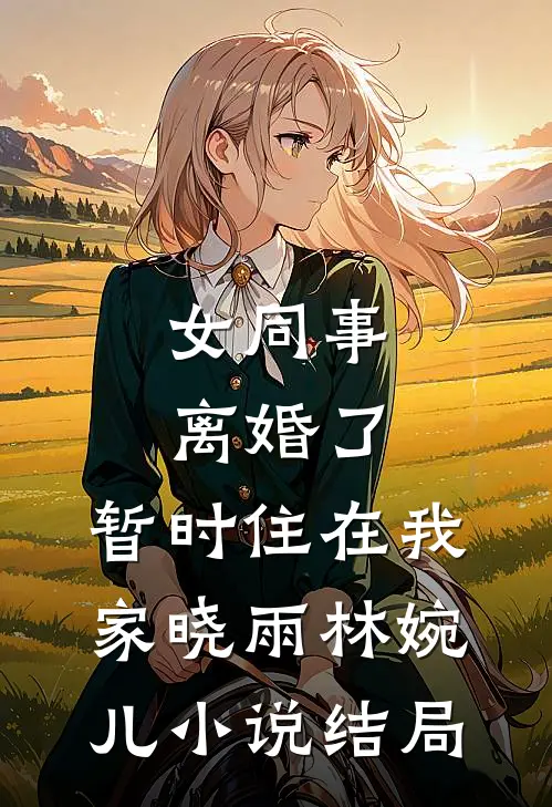 女同事离婚了，暂时住在我家晓雨林婉儿小说结局