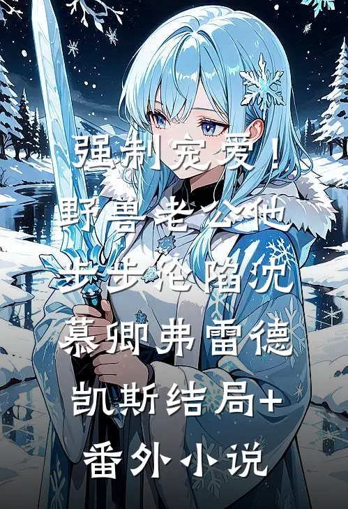 强制宠爱！野兽老公他步步沦陷沈慕卿弗雷德.凯斯结局+番外小说