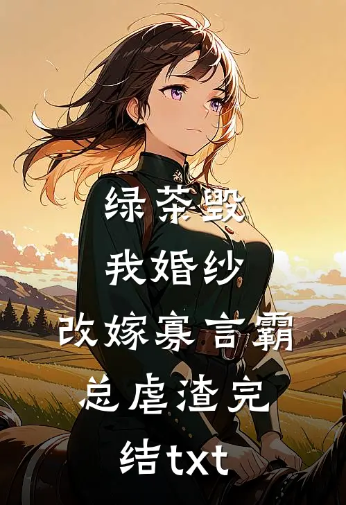 绿茶毁我婚纱，改嫁寡言霸总虐渣完结txt