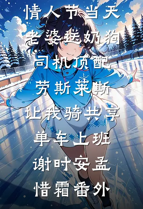情人节当天老婆送奶狗司机顶配劳斯莱斯，让我骑共享单车上班谢时安孟惜霜 番外