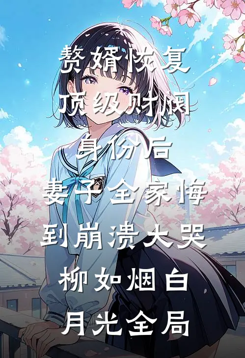 赘婿恢复顶级财阀身份后，妻子全家悔到崩溃大哭柳如烟白月光全局