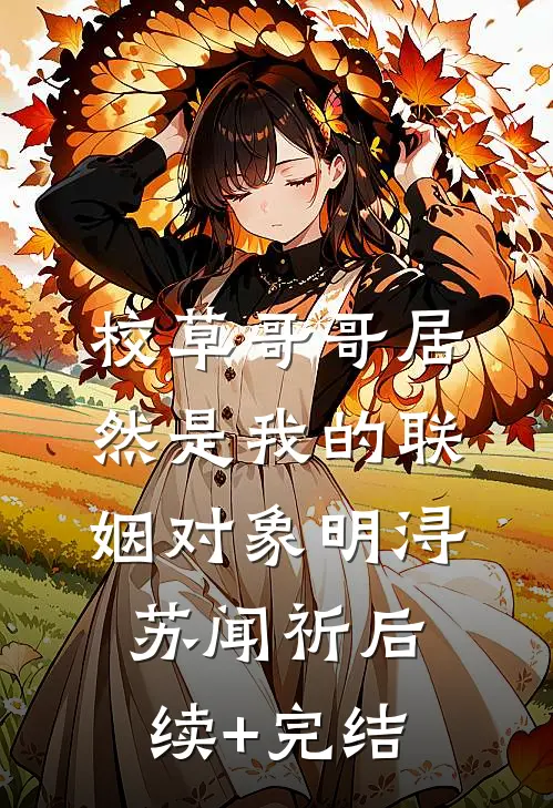 校草哥哥居然是我的联姻对象明浔苏闻祈后续+完结