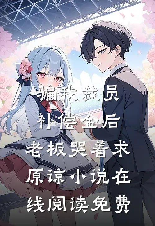骗我裁员补偿金后，老板哭着求原谅小说在线阅读免费