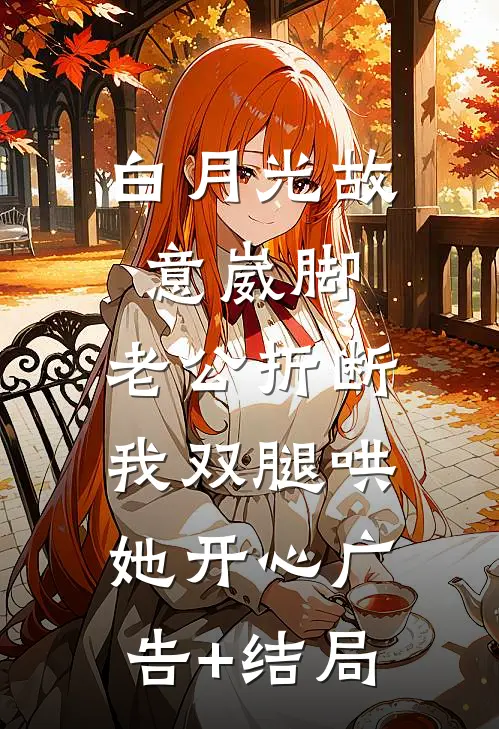 白月光故意崴脚，老公折断我双腿哄她开心广告+结局