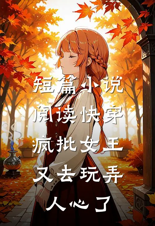 短篇小说阅读快穿：疯批女王又去玩弄人心了