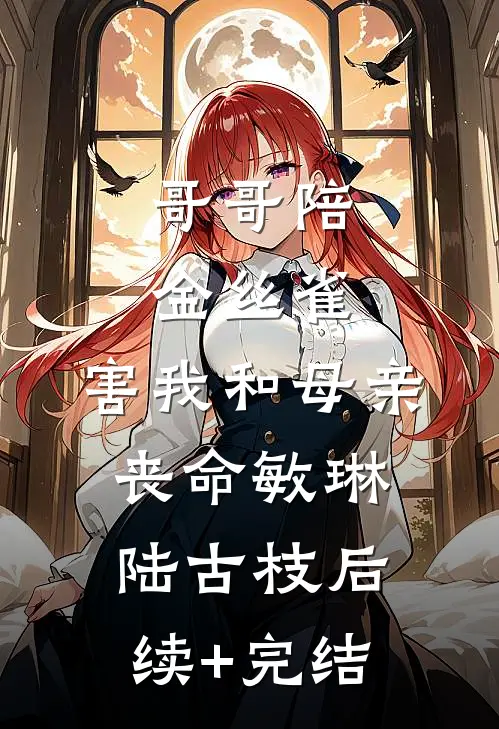 哥哥陪金丝雀，害我和母亲丧命敏琳陆古枝后续+完结