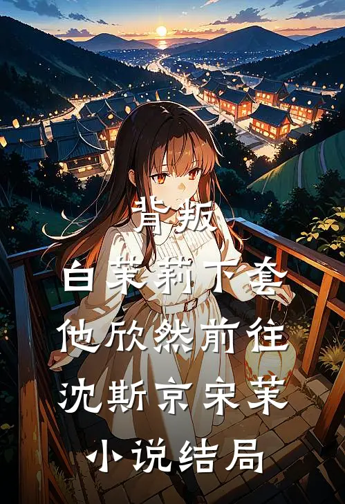 背叛：白茉莉下套，他欣然前往沈斯京宋茉小说结局