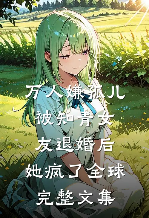 万人嫌孤儿被知青女友退婚后，她疯了全球完整文集