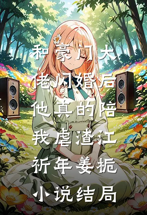 和豪门大佬闪婚后，他真的陪我虐渣江祈年姜栀小说结局