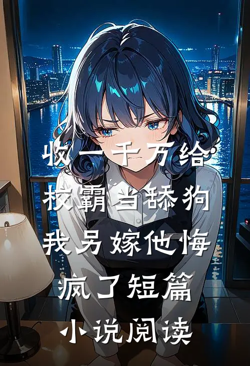 收一千万给校霸当舔狗，我另嫁他悔疯了短篇小说阅读