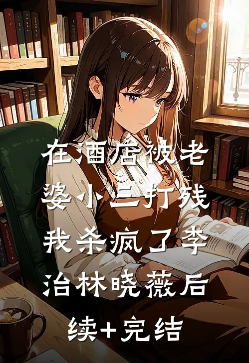 在酒店被老婆小三打残，我杀疯了李治林晓薇后续+完结