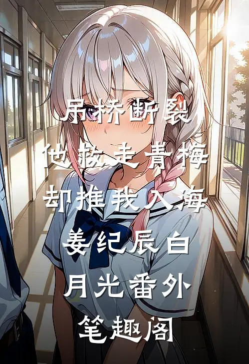 吊桥断裂，他救走青梅却推我入海：姜纪辰白月光番外笔趣阁