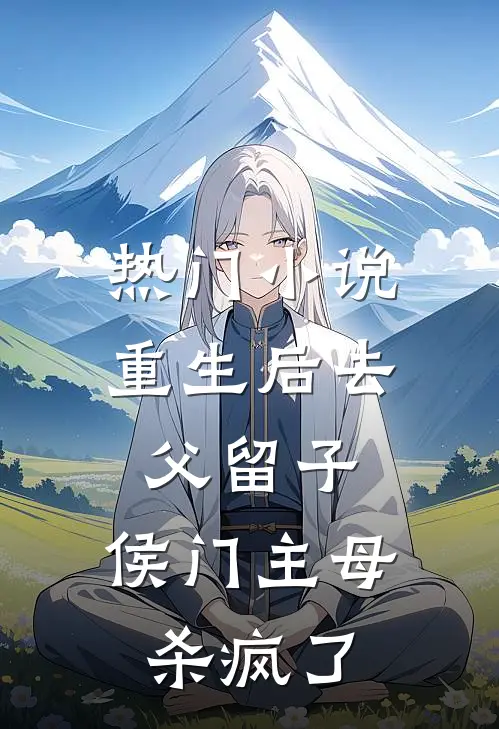 热门小说重生后去父留子，侯门主母杀疯了