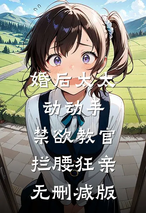 婚后太太动动手，禁欲教官拦腰狂亲无删减版