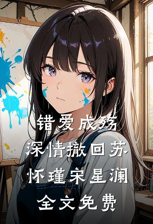 错爱成殇，深情撤回苏怀瑾宋星澜全文免费