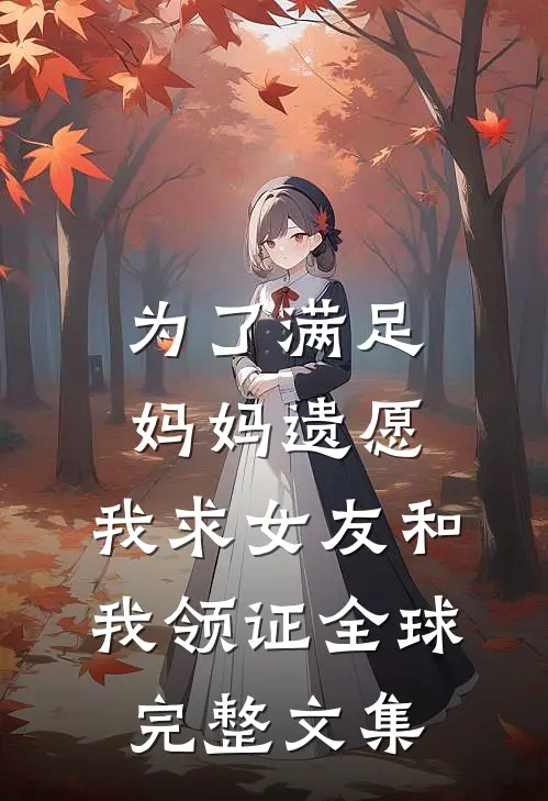 为了满足妈妈遗愿，我求女友和我领证全球完整文集