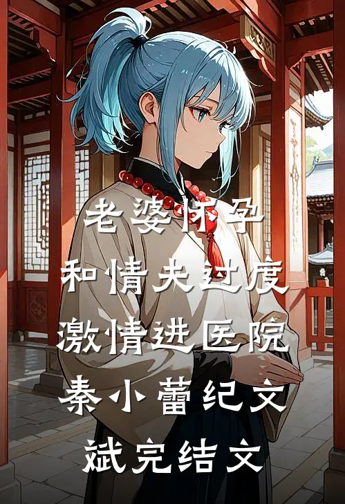 老婆怀孕，和情夫过度激情进医院秦小蕾纪文斌完结文