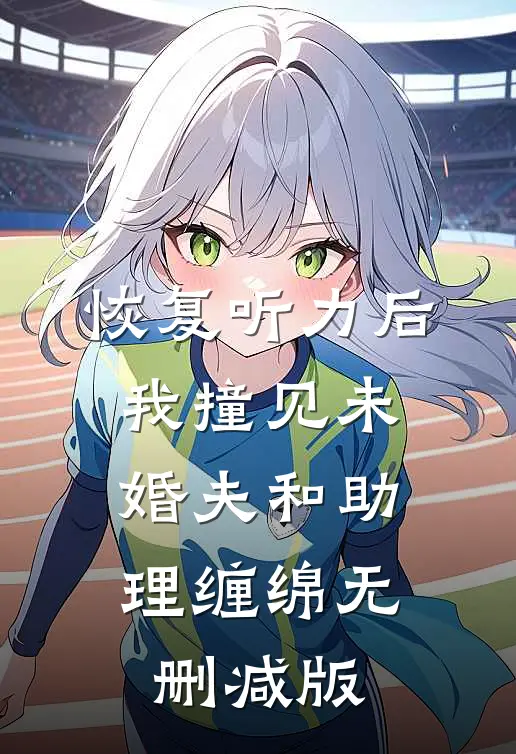 恢复听力后，我撞见未婚夫和助理缠绵无删减版