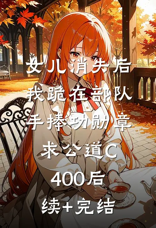 女儿消失后，我跪在部队手捧功勋章求公道C400后续+完结