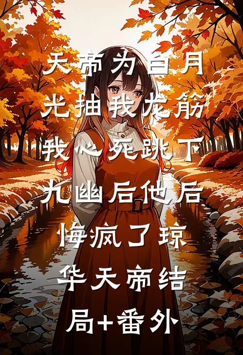天帝为白月光抽我龙筋，我心死跳下九幽后他后悔疯了琼华天帝结局+番外